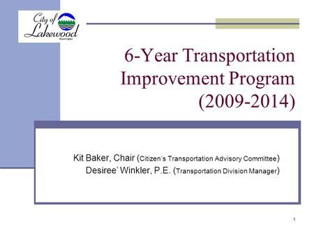 1 6-Year Transportation Improvement Program (2009-2014) Kit Baker, Chair ( Citizen’s Transportation Advisory Committee ) Desiree’ Winkler, P.E. ( Transportation.
