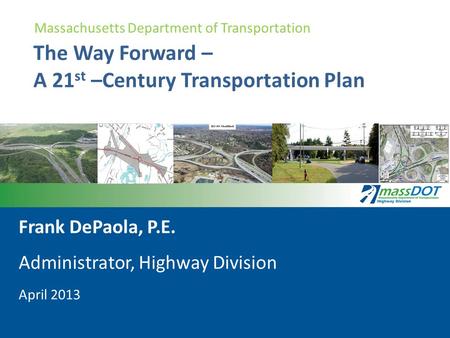 The Way Forward – A 21 st –Century Transportation Plan Frank DePaola, P.E. Administrator, Highway Division April 2013 Massachusetts Department of Transportation.