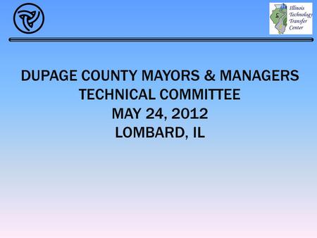 DUPAGE COUNTY MAYORS & MANAGERS TECHNICAL COMMITTEE MAY 24, 2012 LOMBARD, IL.