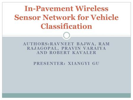 AUTHORS:RAVNEET BAJWA, RAM RAJAGOPAL, PRAVIN VARAIYA AND ROBERT KAVALER PRESENTER: XIANGYI GU In-Pavement Wireless Sensor Network for Vehicle Classification.