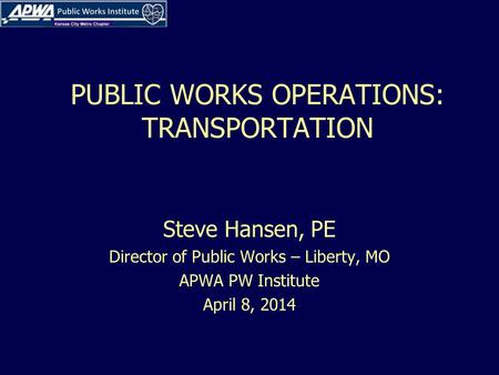 PUBLIC WORKS OPERATIONS: TRANSPORTATION Steve Hansen, PE Director of Public Works – Liberty, MO APWA PW Institute April 8, 2014.