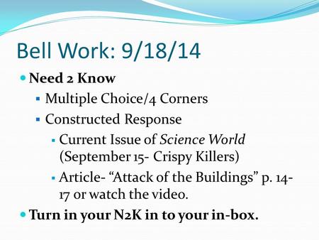 Bell Work: 9/18/14 Need 2 Know  Multiple Choice/4 Corners  Constructed Response  Current Issue of Science World (September 15- Crispy Killers)  Article-