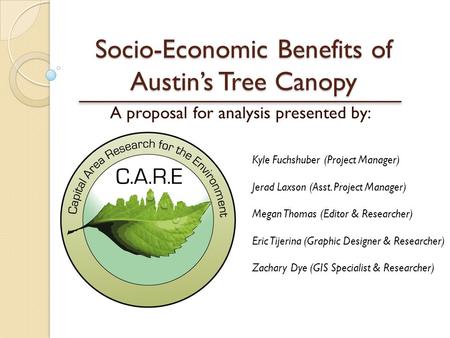 Socio-Economic Benefits of Austin’s Tree Canopy A proposal for analysis presented by: Kyle Fuchshuber (Project Manager) Jerad Laxson (Asst. Project Manager)