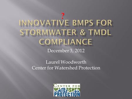 December 3, 2012 Laurel Woodworth Center for Watershed Protection.