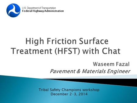 Waseem Fazal Pavement & Materials Engineer U.S. Department of Transportation Federal Highway Administration Tribal Safety Champions workshop December 2-3,