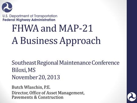 FHWA and MAP-21 A Business Approach Southeast Regional Maintenance Conference Biloxi, MS November 20, 2013 Butch Wlaschin, P.E. Director, Office of Asset.