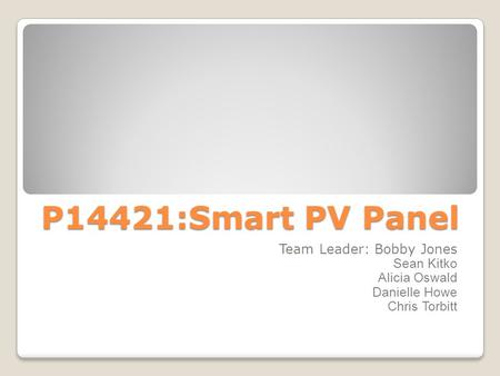P14421:Smart PV Panel Team Leader: Bobby Jones Sean Kitko Alicia Oswald Danielle Howe Chris Torbitt.