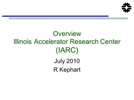 Overview Illinois Accelerator Research Center (IARC) July 2010 R Kephart.