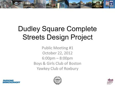 Dudley Square Complete Streets Design Project Public Meeting #1 October 22, 2012 6:00pm – 8:00pm Boys & Girls Club of Boston Yawkey Club of Roxbury.