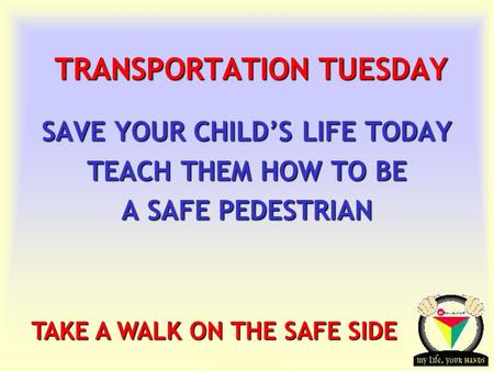 Transportation Tuesday TRANSPORTATION TUESDAY SAVE YOUR CHILD’S LIFE TODAY TEACH THEM HOW TO BE A SAFE PEDESTRIAN TAKE A WALK ON THE SAFE SIDE.