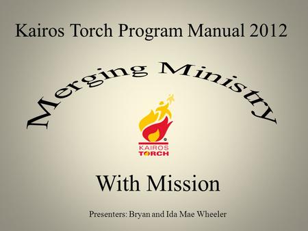 Kairos Torch Program Manual 2012 With Mission Presenters: Bryan and Ida Mae Wheeler.