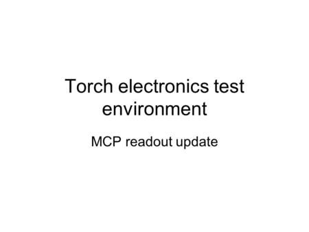 Torch electronics test environment MCP readout update.