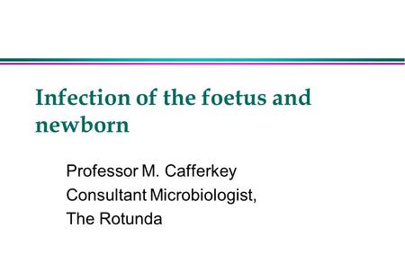 Infection of the foetus and newborn Professor M. Cafferkey Consultant Microbiologist, The Rotunda.