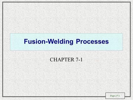 Page 27-1 Fusion-Welding Processes CHAPTER 7-1. Page 27-2 General Characteristics of Fusion Welding Processes.