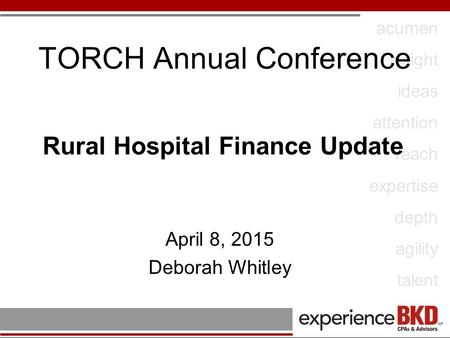 Acumen insight ideas attention reach expertise depth agility talent TORCH Annual Conference Rural Hospital Finance Update April 8, 2015 Deborah Whitley.