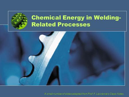Chemical Energy in Welding- Related Processes A small number of slides adapted from Prof. F. Lawrence’s Class Notes.