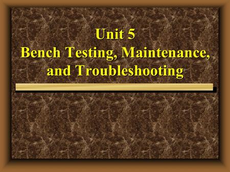 Unit 5 Bench Testing, Maintenance, and Troubleshooting.