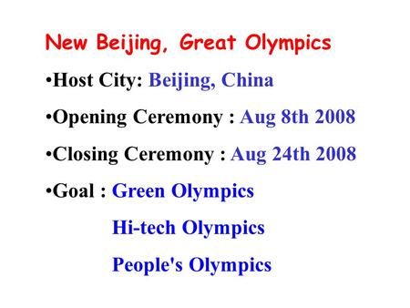 New Beijing, Great Olympics Host City: Beijing, China Opening Ceremony : Aug 8th 2008 Closing Ceremony : Aug 24th 2008 Goal : Green Olympics Hi-tech Olympics.