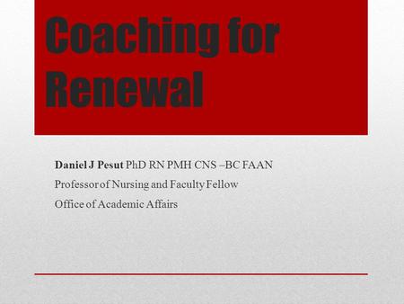 Coaching for Renewal Daniel J Pesut PhD RN PMH CNS –BC FAAN Professor of Nursing and Faculty Fellow Office of Academic Affairs.