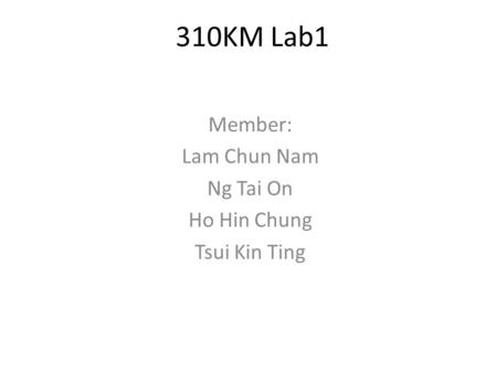 310KM Lab1 Member: Lam Chun Nam Ng Tai On Ho Hin Chung Tsui Kin Ting.