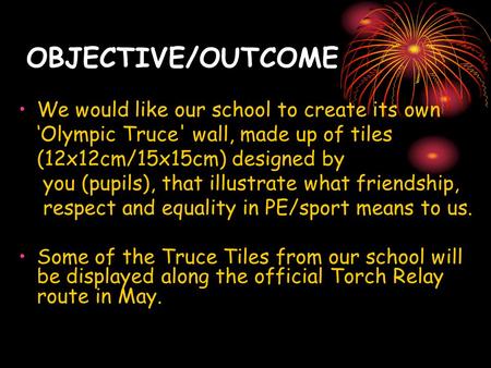 OBJECTIVE/OUTCOME We would like our school to create its own ‘Olympic Truce' wall, made up of tiles (12x12cm/15x15cm) designed by you (pupils), that illustrate.