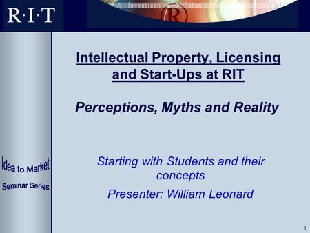 1 Intellectual Property, Licensing and Start-Ups at RIT Perceptions, Myths and Reality Starting with Students and their concepts Presenter: William Leonard.
