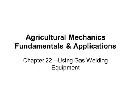 Agricultural Mechanics Fundamentals & Applications Chapter 22—Using Gas Welding Equipment.