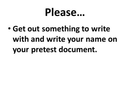 Please… Get out something to write with and write your name on your pretest document.