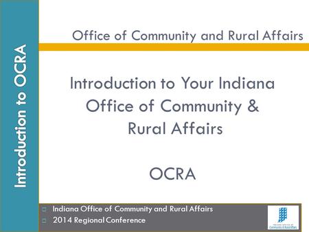 Introduction to Your Indiana Office of Community & Rural Affairs OCRA  Indiana Office of Community and Rural Affairs  2014 Regional Conference Office.