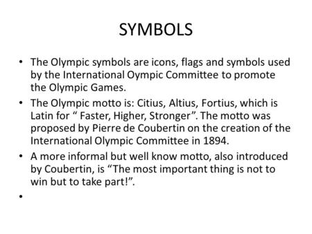 SYMBOLS The Olympic symbols are icons, flags and symbols used by the International Oympic Committee to promote the Olympic Games. The Olympic motto is:
