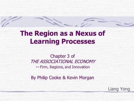 The Region as a Nexus of Learning Processes Chapter 3 of THE ASSOCIATIONAL ECONOMY -- Firm, Regions, and Innovation By Philip Cooke & Kevin Morgan Liang.