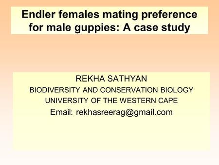 Endler females mating preference for male guppies: A case study REKHA SATHYAN BIODIVERSITY AND CONSERVATION BIOLOGY UNIVERSITY OF THE WESTERN CAPE Email: