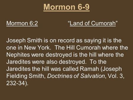 Mormon 6-9 Mormon 6:2“Land of Cumorah” Joseph Smith is on record as saying it is the one in New York. The Hill Cumorah where the Nephites were destroyed.
