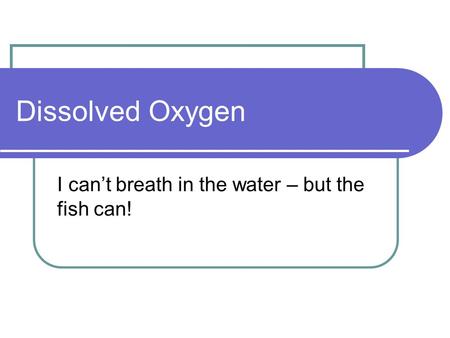 Dissolved Oxygen I can’t breath in the water – but the fish can!
