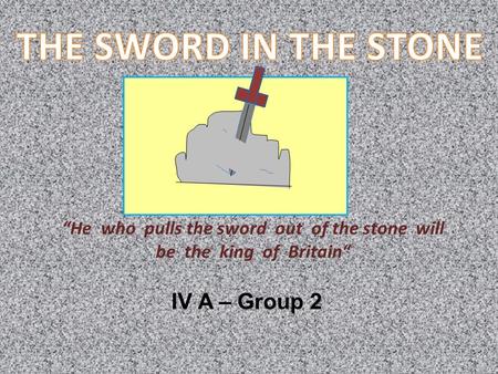 “He who pulls the sword out of the stone will be the king of Britain“ IV A – Group 2.