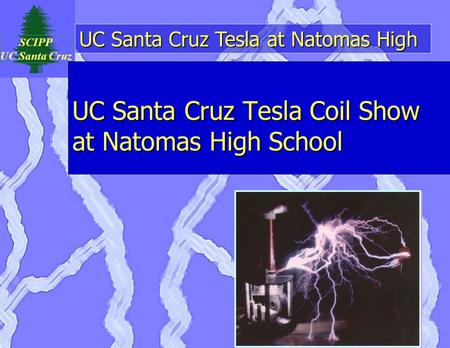 UC Santa Cruz Tesla at Natomas High SCIPP UC Santa Cruz UC Santa Cruz Tesla Coil Show at Natomas High School.
