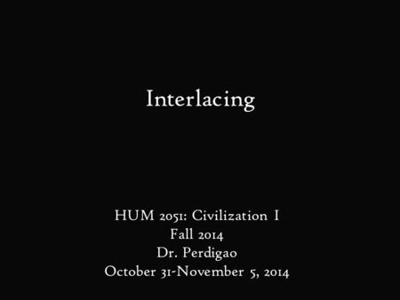 Interlacing HUM 2051: Civilization I Fall 2014 Dr. Perdigao October 31-November 5, 2014.