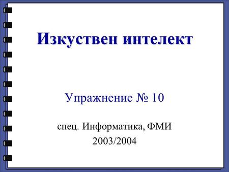 Изкуствен интелект Изкуствен интелект Упражнение № 10 спец. Информатика, ФМИ 2003/2004.