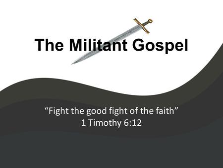 The Militant Gospel “Fight the good fight of the faith” 1 Timothy 6:12.