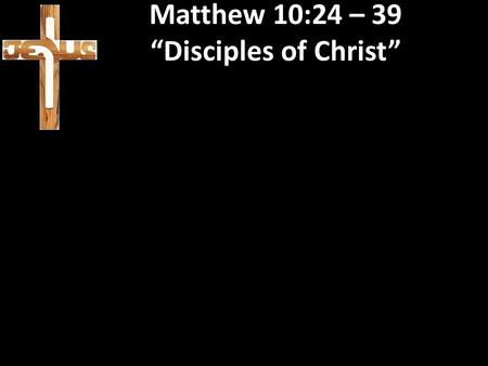 Matthew 10:24 – 39 “Disciples of Christ”. Matthew 10:24 – 39 “Disciples of Christ” Jesus called the twelve disciples, to take the good news out into the.