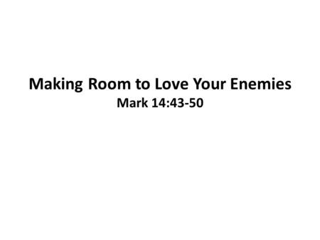 Making Room to Love Your Enemies Mark 14:43-50. “Put your sword back in its place,” Jesus said to him, “for all who draw the sword will die by the sword.