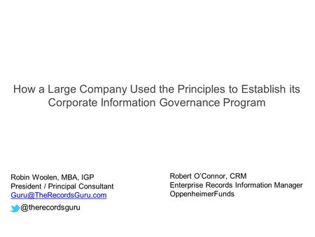 How a Large Company Used the Principles to Establish its Corporate Information Governance Robin Woolen, MBA, IGP President / Principal.