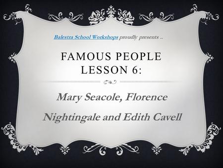 FAMOUS PEOPLE LESSON 6: Mary Seacole, Florence Nightingale and Edith Cavell Balestra School WorkshopsBalestra School Workshops proudly presents..