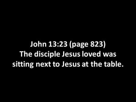 John 13:23 (page 823) The disciple Jesus loved was sitting next to Jesus at the table.