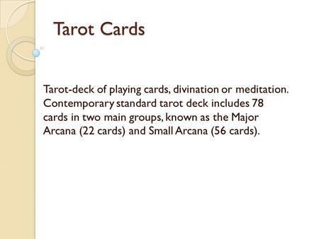 Tarot Cards Tarot-deck of playing cards, divination or meditation. Contemporary standard tarot deck includes 78 cards in two main groups, known as the.