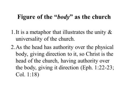 Figure of the “body” as the church 1.It is a metaphor that illustrates the unity & universality of the church. 2.As the head has authority over the physical.