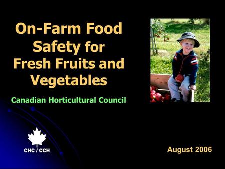 On-Farm Food Safety for Fresh Fruits and Vegetables Canadian Horticultural Council August 2006.
