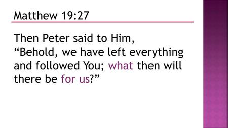 Matthew 19:27 Then Peter said to Him, “Behold, we have left everything and followed You; what then will there be for us?”