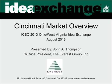 Cincinnati Market Overview ICSC 2013 Ohio/West Virginia Idea Exchange August 2013 Presented By: John A. Thompson Sr. Vice President, The Everest Group,