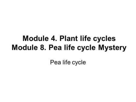 Module 4. Plant life cycles Module 8. Pea life cycle Mystery